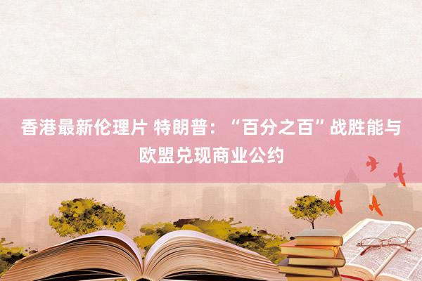 香港最新伦理片 特朗普：“百分之百”战胜能与欧盟兑现商业公约