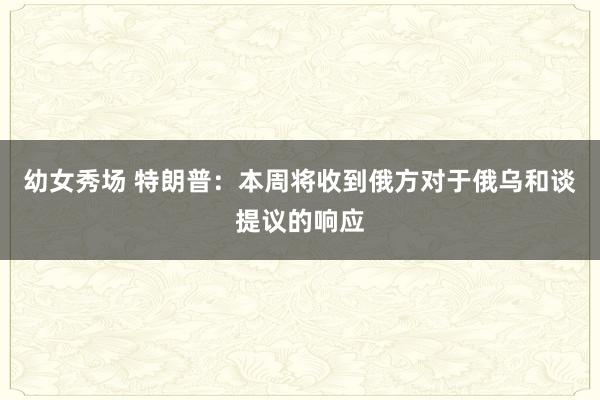 幼女秀场 特朗普：本周将收到俄方对于俄乌和谈提议的响应