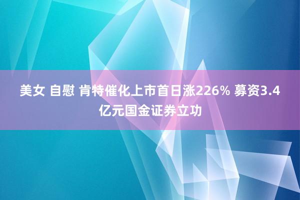 美女 自慰 肯特催化上市首日涨226% 募资3.4亿元国金证券立功