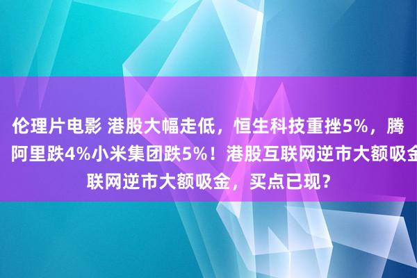 伦理片电影 港股大幅走低，恒生科技重挫5%，腾讯控股跌3%，阿里跌4%小米集团跌5%！港股互联网逆市大额吸金，买点已现？