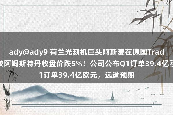 ady@ady9 荷兰光刻机巨头阿斯麦在德国Tradegate来往所较阿姆斯特丹收盘价跌5%！公司公布Q1订单39.4亿欧元，远逊预期