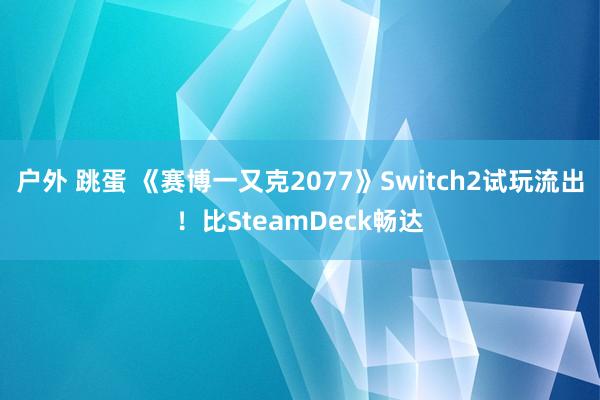 户外 跳蛋 《赛博一又克2077》Switch2试玩流出！比SteamDeck畅达