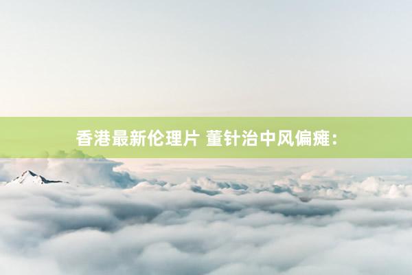 香港最新伦理片 董针治中风偏瘫：