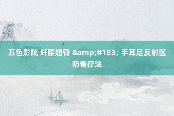 五色影院 纤腰翘臀 &#183; 手耳足反射区防备疗法