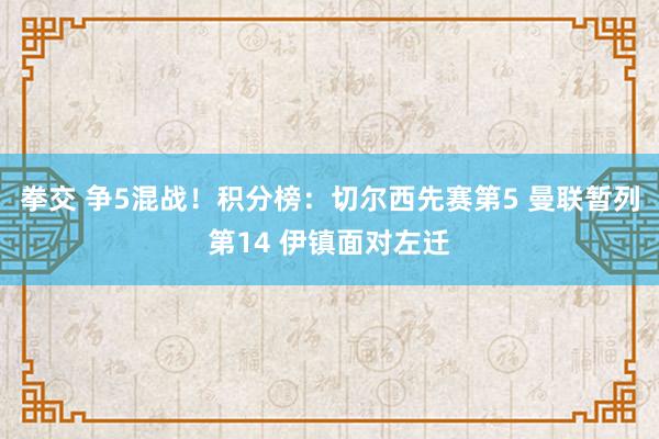 拳交 争5混战！积分榜：切尔西先赛第5 曼联暂列第14 伊镇面对左迁