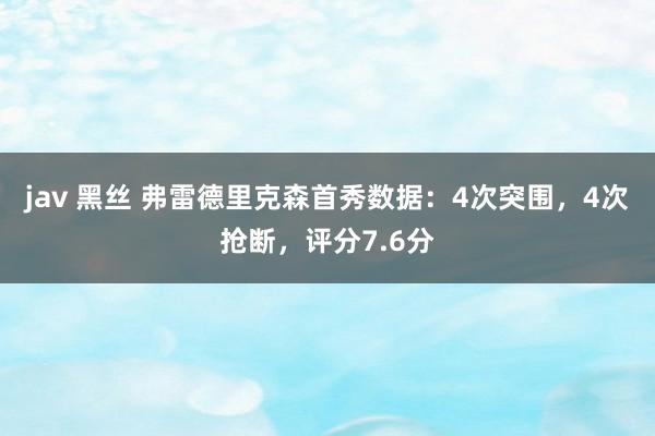 jav 黑丝 弗雷德里克森首秀数据：4次突围，4次抢断，评分7.6分