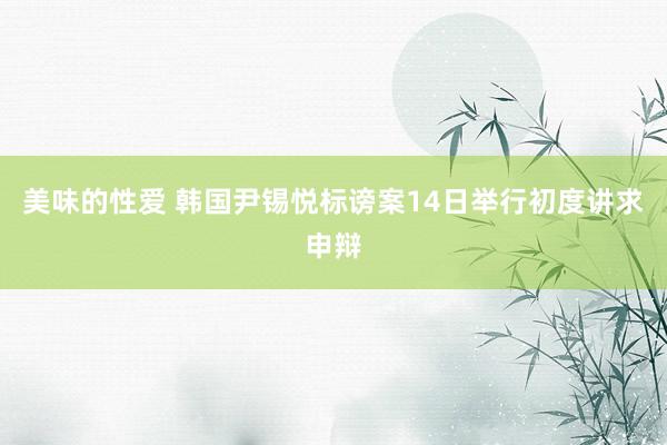 美味的性爱 韩国尹锡悦标谤案14日举行初度讲求申辩