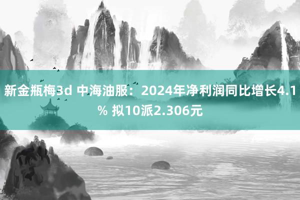 新金瓶梅3d 中海油服：2024年净利润同比增长4.1% 拟10派2.306元