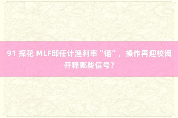 91 探花 MLF卸任计渔利率“锚”，操作再迎校阅开释哪些信号？