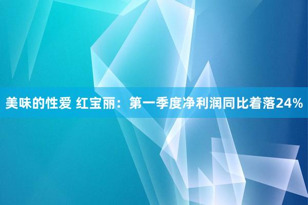 美味的性爱 红宝丽：第一季度净利润同比着落24%