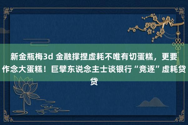 新金瓶梅3d 金融撑捏虚耗不唯有切蛋糕，更要作念大蛋糕！巨擘东说念主士谈银行“竞逐”虚耗贷