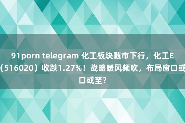 91porn telegram 化工板块随市下行，化工ETF（516020）收跌1.27%！战略暖风频吹，布局窗口或至？