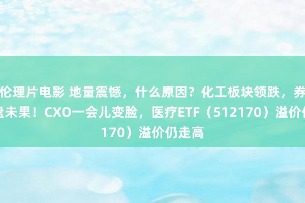 伦理片电影 地量震憾，什么原因？化工板块领跌，券商护盘未果！CXO一会儿变脸，医疗ETF（512170）溢价仍走高