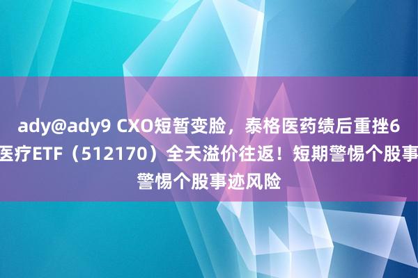 ady@ady9 CXO短暂变脸，泰格医药绩后重挫6.6%！医疗ETF（512170）全天溢价往返！短期警惕个股事迹风险