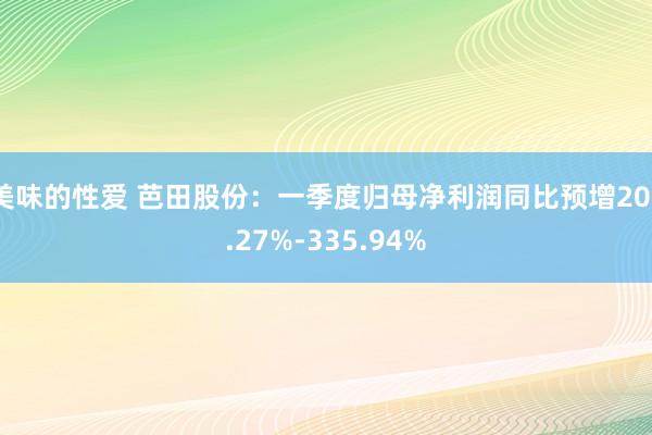 美味的性爱 芭田股份：一季度归母净利润同比预增203.27%-335.94%