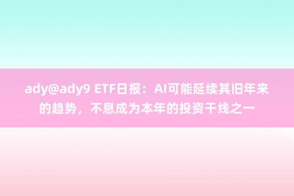 ady@ady9 ETF日报：AI可能延续其旧年来的趋势，不息成为本年的投资干线之一