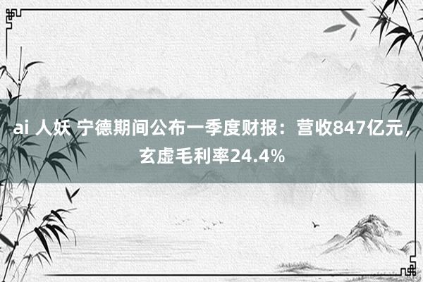 ai 人妖 宁德期间公布一季度财报：营收847亿元，玄虚毛利率24.4%