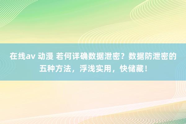 在线av 动漫 若何详确数据泄密？数据防泄密的五种方法，浮浅实用，快储藏！