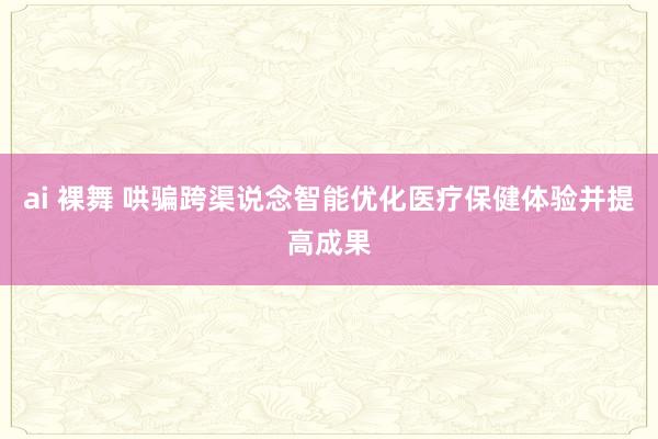 ai 裸舞 哄骗跨渠说念智能优化医疗保健体验并提高成果