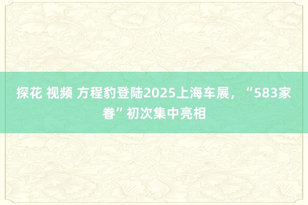 探花 视频 方程豹登陆2025上海车展，“583家眷”初次集中亮相