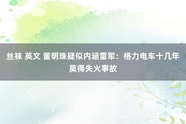 丝袜 英文 董明珠疑似内涵雷军：格力电车十几年莫得失火事故