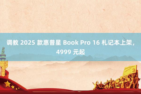 调教 2025 款惠普星 Book Pro 16 札记本上架，4999 元起
