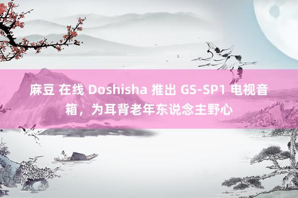 麻豆 在线 Doshisha 推出 GS-SP1 电视音箱，为耳背老年东说念主野心