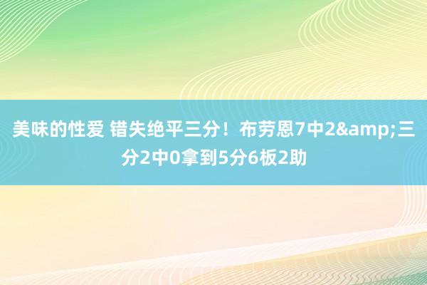美味的性爱 错失绝平三分！布劳恩7中2&三分2中0拿到5分6板2助