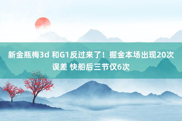 新金瓶梅3d 和G1反过来了！掘金本场出现20次误差 快船后三节仅6次