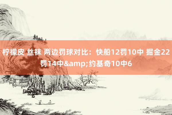 柠檬皮 丝袜 两边罚球对比：快船12罚10中 掘金22罚14中&约基奇10中6