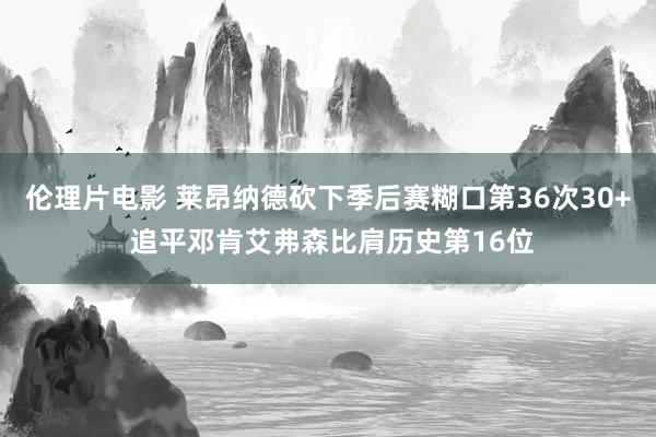 伦理片电影 莱昂纳德砍下季后赛糊口第36次30+ 追平邓肯艾弗森比肩历史第16位