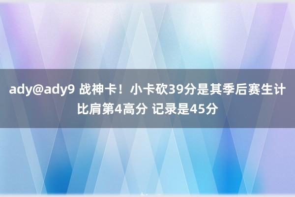 ady@ady9 战神卡！小卡砍39分是其季后赛生计比肩第4高分 记录是45分