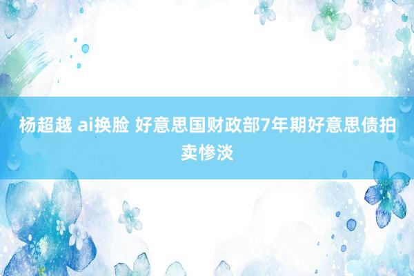 杨超越 ai换脸 好意思国财政部7年期好意思债拍卖惨淡