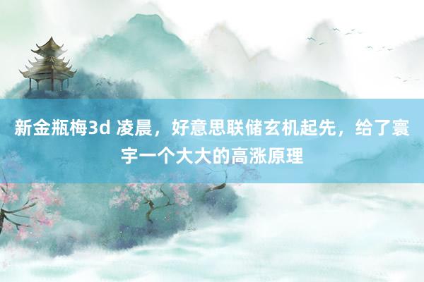 新金瓶梅3d 凌晨，好意思联储玄机起先，给了寰宇一个大大的高涨原理