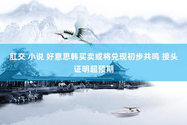 肛交 小说 好意思韩买卖或将兑现初步共鸣 接头证明超预期