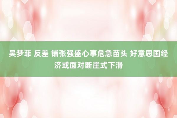 吴梦菲 反差 铺张强盛心事危急苗头 好意思国经济或面对断崖式下滑