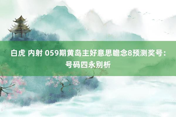 白虎 内射 059期黄岛主好意思瞻念8预测奖号：号码四永别析
