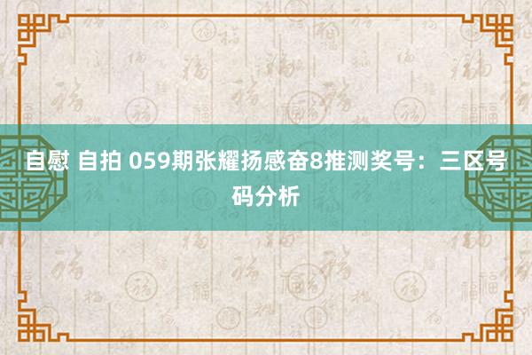 自慰 自拍 059期张耀扬感奋8推测奖号：三区号码分析
