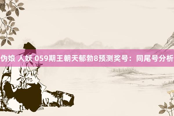 伪娘 人妖 059期王朝天郁勃8预测奖号：同尾号分析