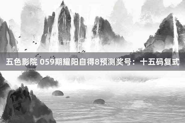 五色影院 059期耀阳自得8预测奖号：十五码复式