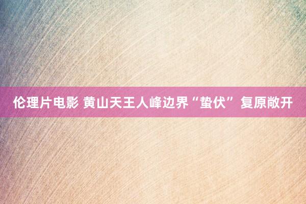 伦理片电影 黄山天王人峰边界“蛰伏” 复原敞开