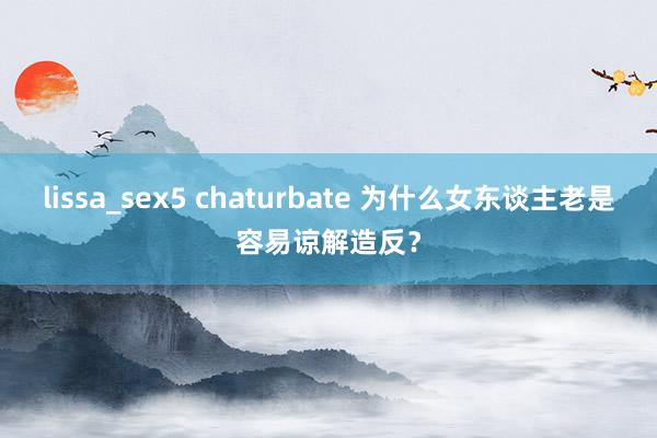 lissa_sex5 chaturbate 为什么女东谈主老是容易谅解造反？