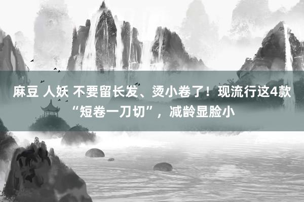 麻豆 人妖 不要留长发、烫小卷了！现流行这4款“短卷一刀切”，减龄显脸小