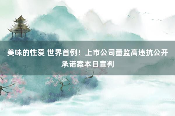 美味的性爱 世界首例！上市公司董监高违抗公开承诺案本日宣判