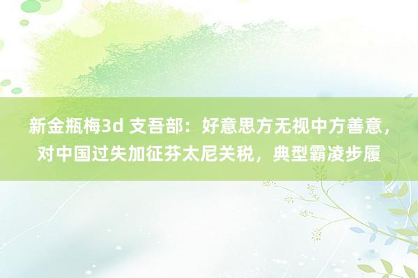 新金瓶梅3d 支吾部：好意思方无视中方善意，对中国过失加征芬太尼关税，典型霸凌步履