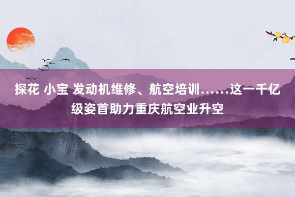 探花 小宝 发动机维修、航空培训……这一千亿级姿首助力重庆航空业升空