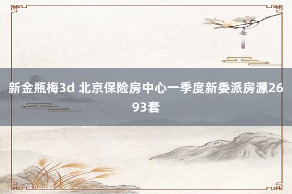 新金瓶梅3d 北京保险房中心一季度新委派房源2693套