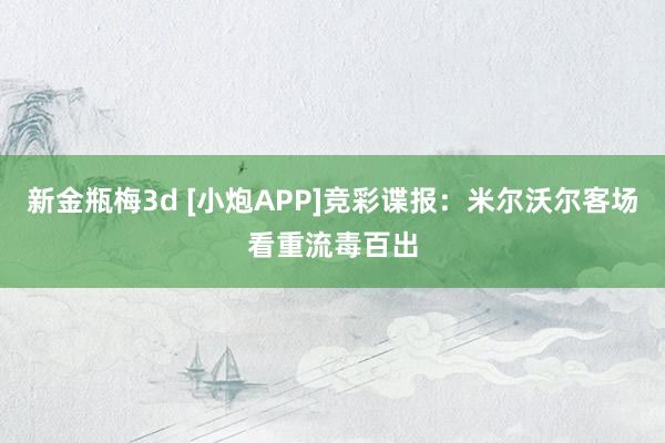 新金瓶梅3d [小炮APP]竞彩谍报：米尔沃尔客场看重流毒百出