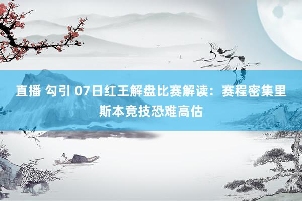直播 勾引 07日红王解盘比赛解读：赛程密集里斯本竞技恐难高估