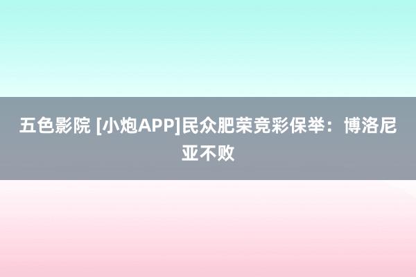 五色影院 [小炮APP]民众肥荣竞彩保举：博洛尼亚不败